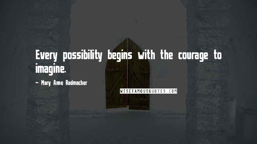 Mary Anne Radmacher Quotes: Every possibility begins with the courage to imagine.