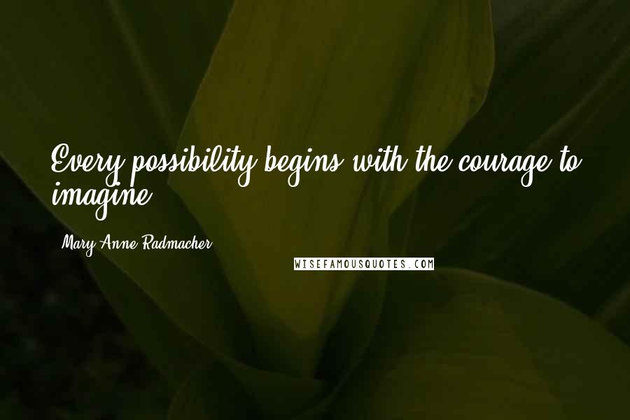 Mary Anne Radmacher Quotes: Every possibility begins with the courage to imagine.