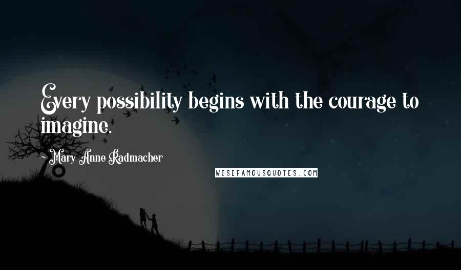 Mary Anne Radmacher Quotes: Every possibility begins with the courage to imagine.