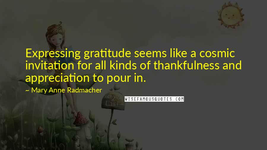 Mary Anne Radmacher Quotes: Expressing gratitude seems like a cosmic invitation for all kinds of thankfulness and appreciation to pour in.