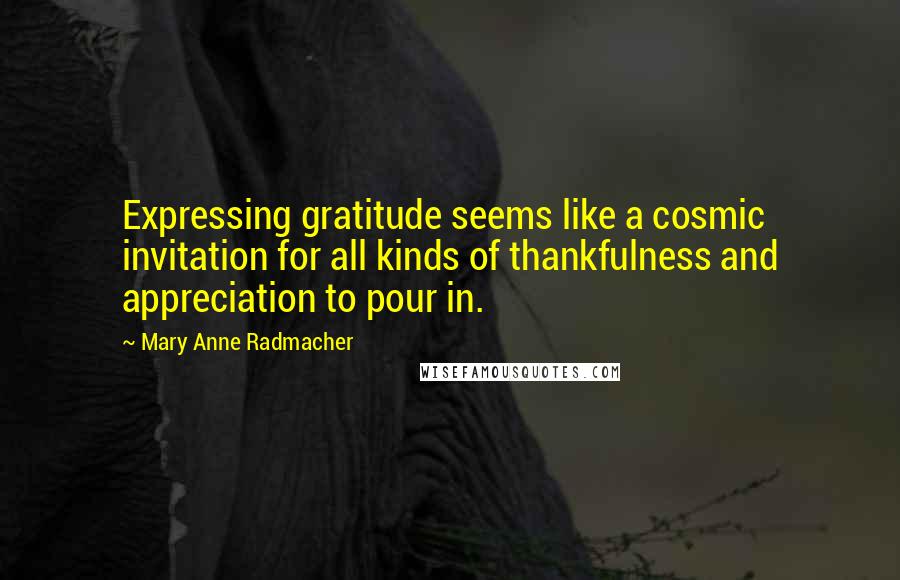 Mary Anne Radmacher Quotes: Expressing gratitude seems like a cosmic invitation for all kinds of thankfulness and appreciation to pour in.