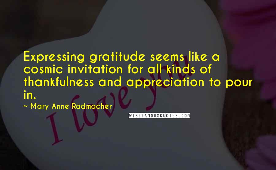 Mary Anne Radmacher Quotes: Expressing gratitude seems like a cosmic invitation for all kinds of thankfulness and appreciation to pour in.