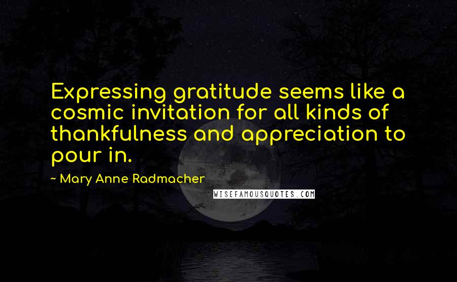 Mary Anne Radmacher Quotes: Expressing gratitude seems like a cosmic invitation for all kinds of thankfulness and appreciation to pour in.