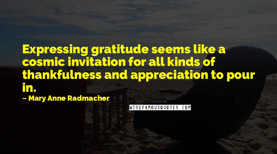 Mary Anne Radmacher Quotes: Expressing gratitude seems like a cosmic invitation for all kinds of thankfulness and appreciation to pour in.