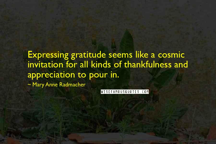 Mary Anne Radmacher Quotes: Expressing gratitude seems like a cosmic invitation for all kinds of thankfulness and appreciation to pour in.