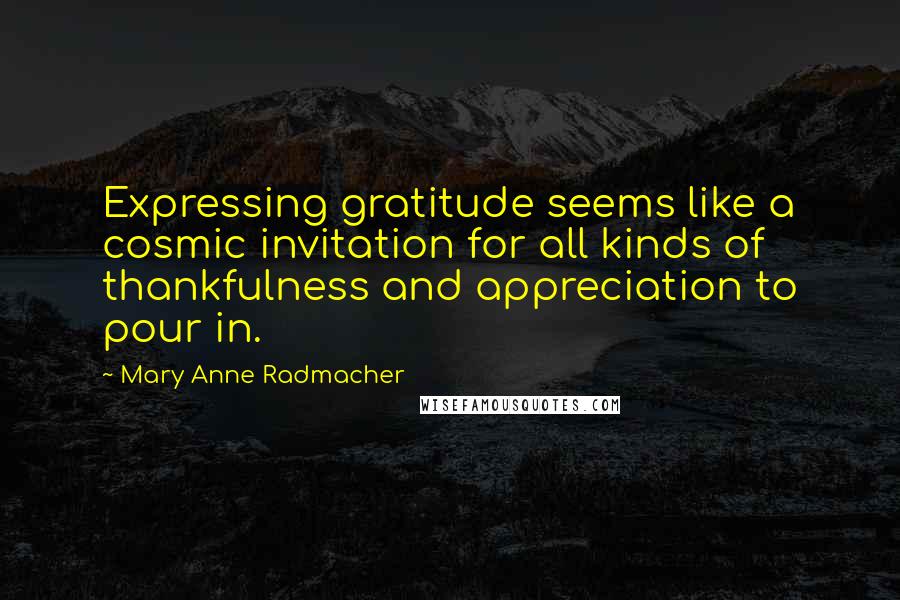 Mary Anne Radmacher Quotes: Expressing gratitude seems like a cosmic invitation for all kinds of thankfulness and appreciation to pour in.