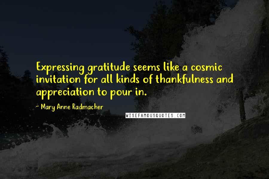 Mary Anne Radmacher Quotes: Expressing gratitude seems like a cosmic invitation for all kinds of thankfulness and appreciation to pour in.