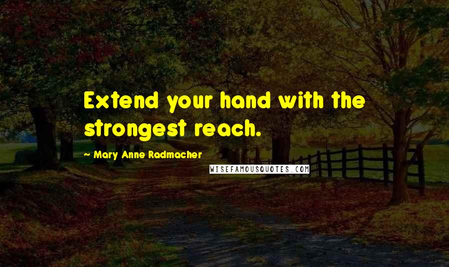 Mary Anne Radmacher Quotes: Extend your hand with the strongest reach.