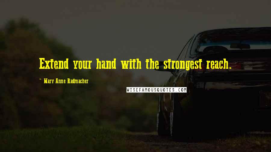 Mary Anne Radmacher Quotes: Extend your hand with the strongest reach.