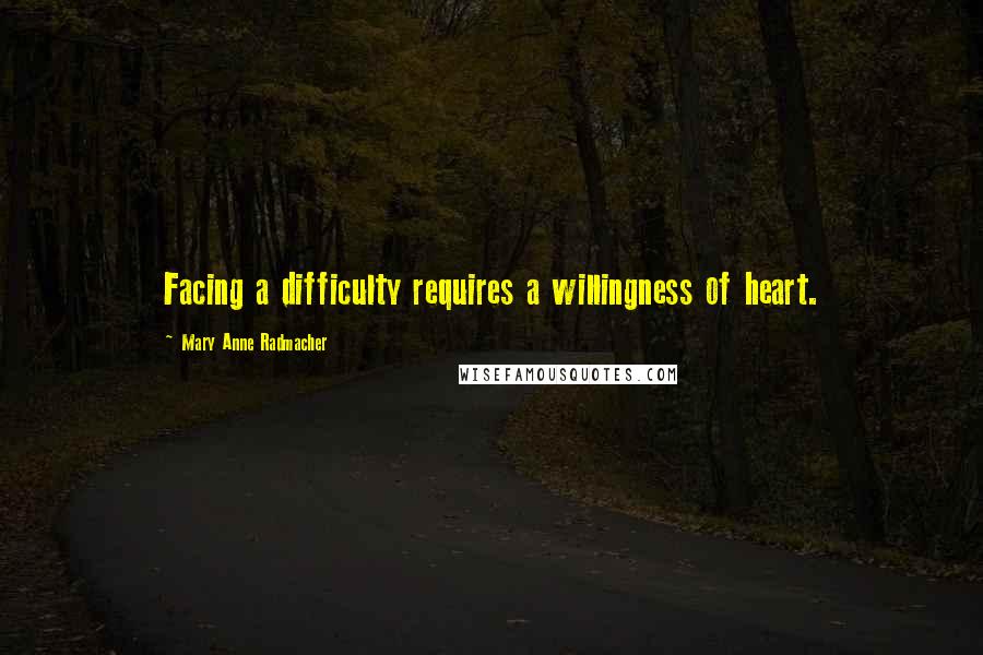 Mary Anne Radmacher Quotes: Facing a difficulty requires a willingness of heart.