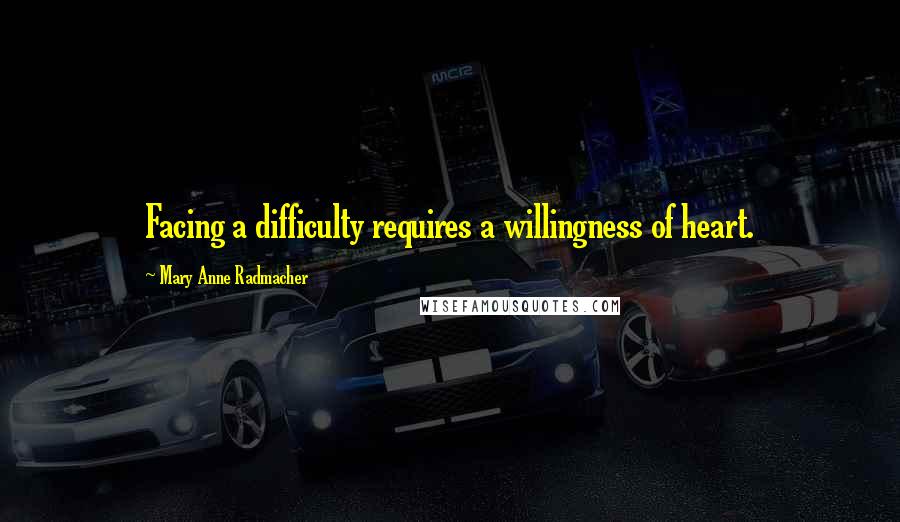 Mary Anne Radmacher Quotes: Facing a difficulty requires a willingness of heart.