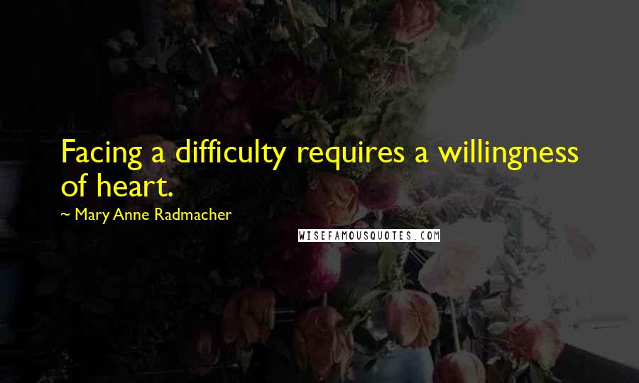 Mary Anne Radmacher Quotes: Facing a difficulty requires a willingness of heart.