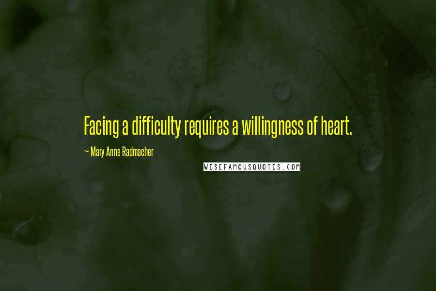 Mary Anne Radmacher Quotes: Facing a difficulty requires a willingness of heart.