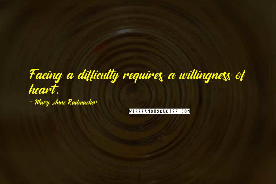 Mary Anne Radmacher Quotes: Facing a difficulty requires a willingness of heart.