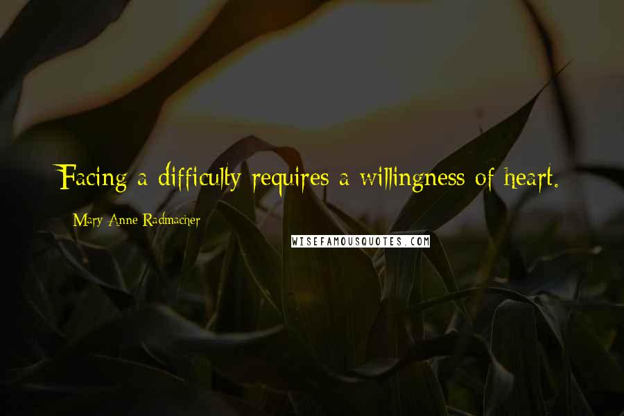 Mary Anne Radmacher Quotes: Facing a difficulty requires a willingness of heart.