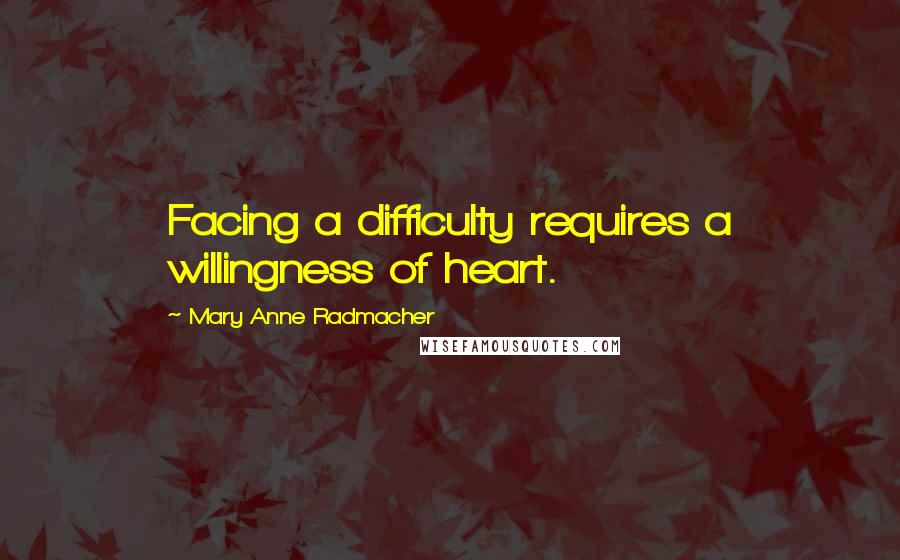 Mary Anne Radmacher Quotes: Facing a difficulty requires a willingness of heart.