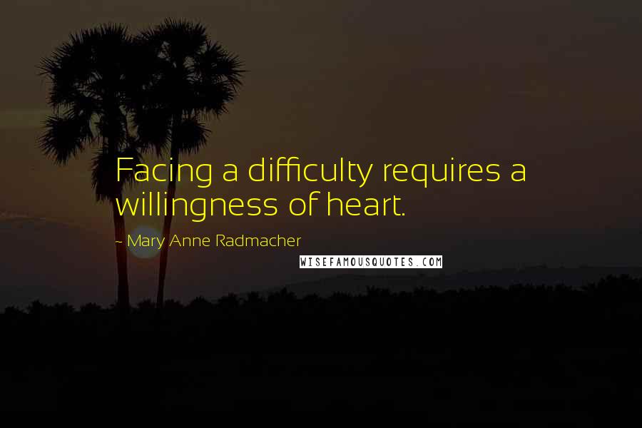 Mary Anne Radmacher Quotes: Facing a difficulty requires a willingness of heart.