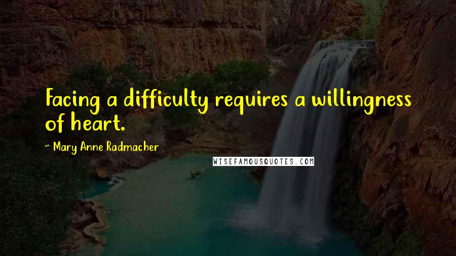 Mary Anne Radmacher Quotes: Facing a difficulty requires a willingness of heart.