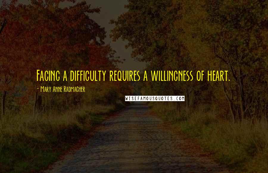 Mary Anne Radmacher Quotes: Facing a difficulty requires a willingness of heart.