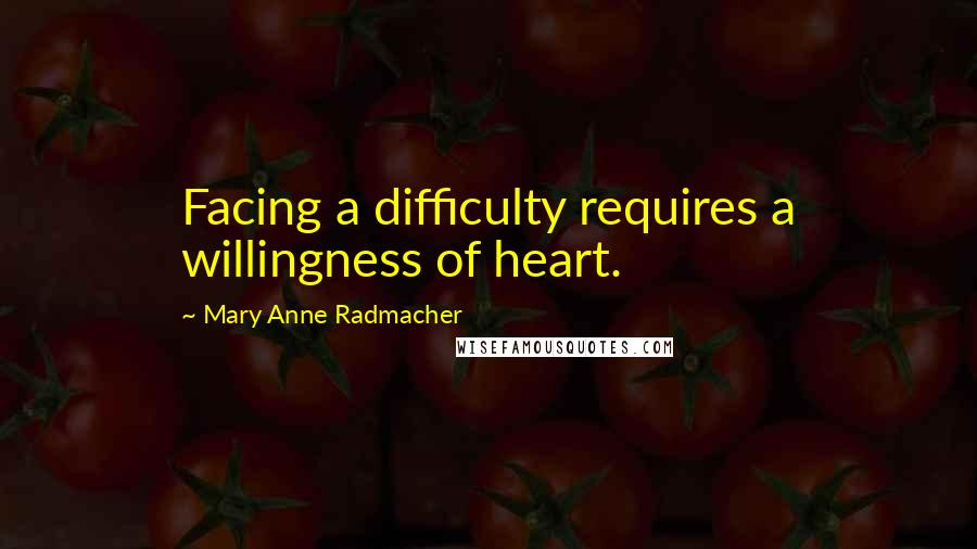 Mary Anne Radmacher Quotes: Facing a difficulty requires a willingness of heart.