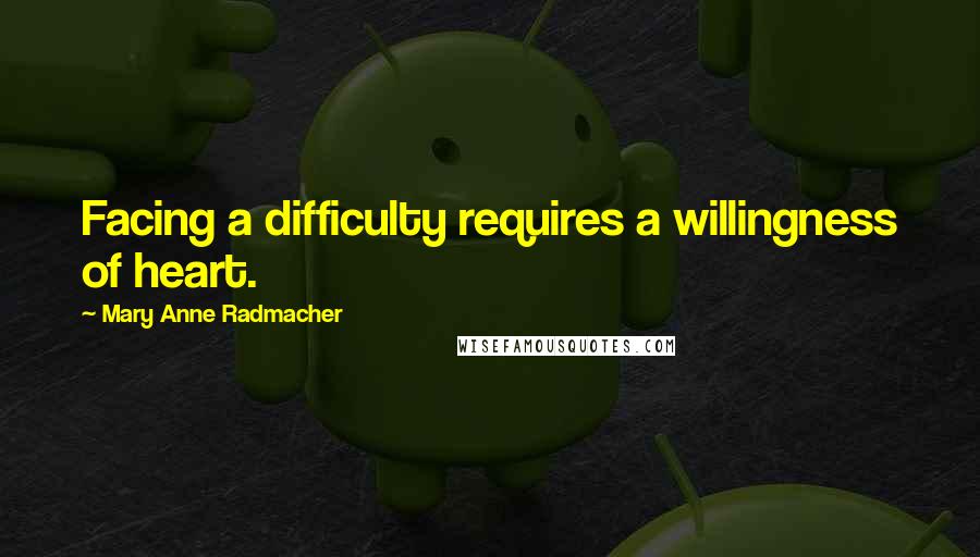 Mary Anne Radmacher Quotes: Facing a difficulty requires a willingness of heart.