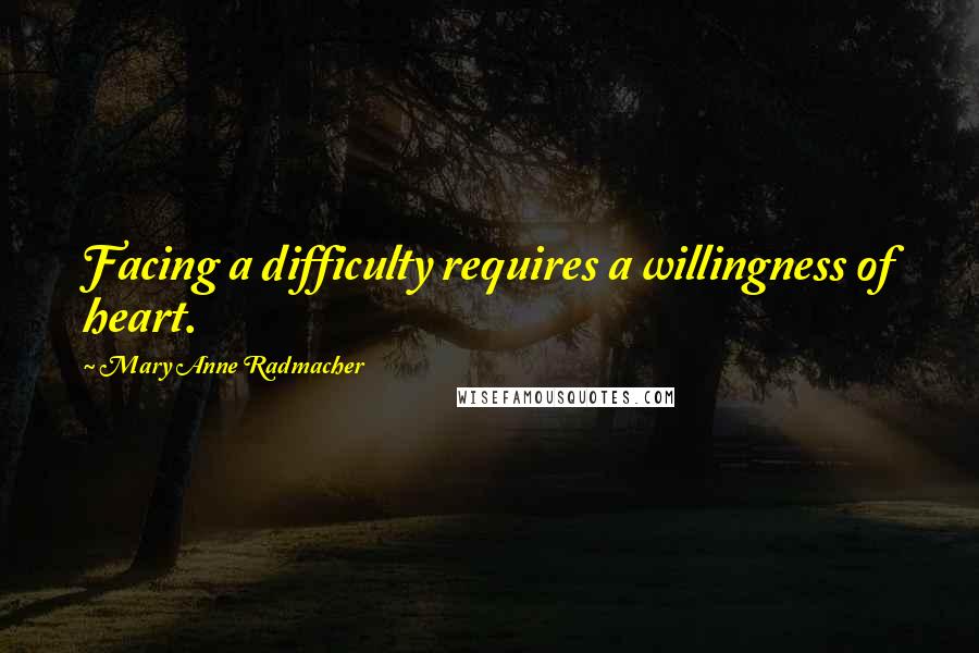 Mary Anne Radmacher Quotes: Facing a difficulty requires a willingness of heart.