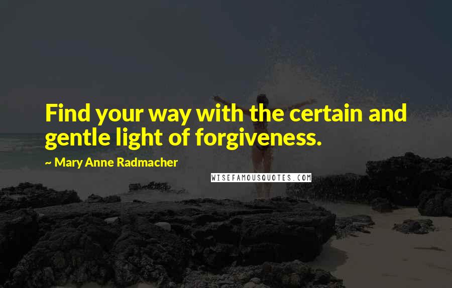 Mary Anne Radmacher Quotes: Find your way with the certain and gentle light of forgiveness.