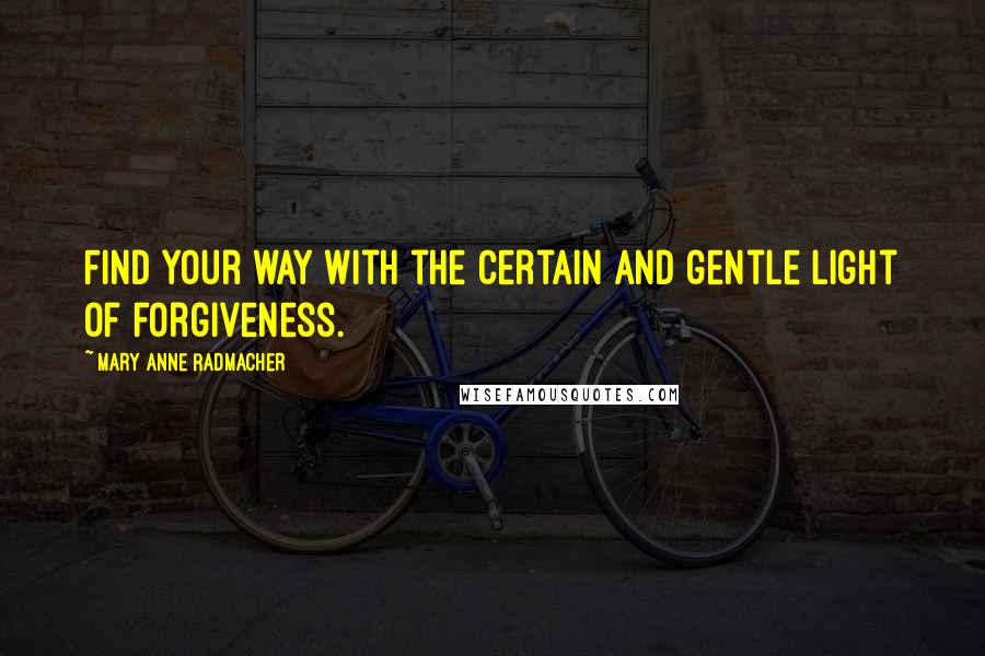 Mary Anne Radmacher Quotes: Find your way with the certain and gentle light of forgiveness.