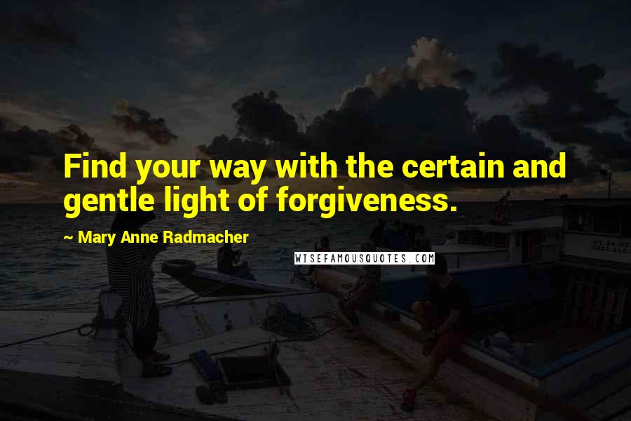 Mary Anne Radmacher Quotes: Find your way with the certain and gentle light of forgiveness.