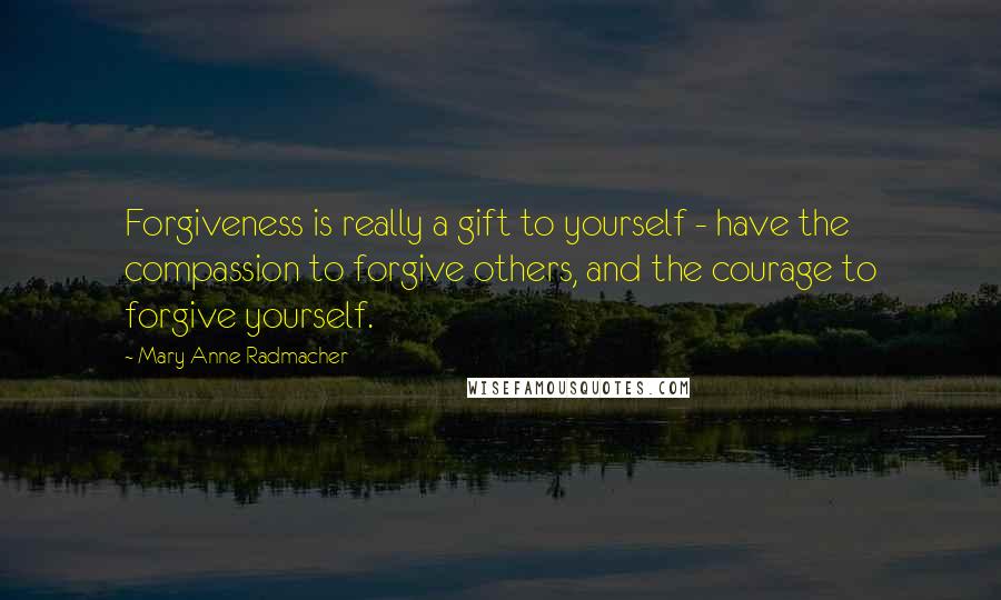 Mary Anne Radmacher Quotes: Forgiveness is really a gift to yourself - have the compassion to forgive others, and the courage to forgive yourself.