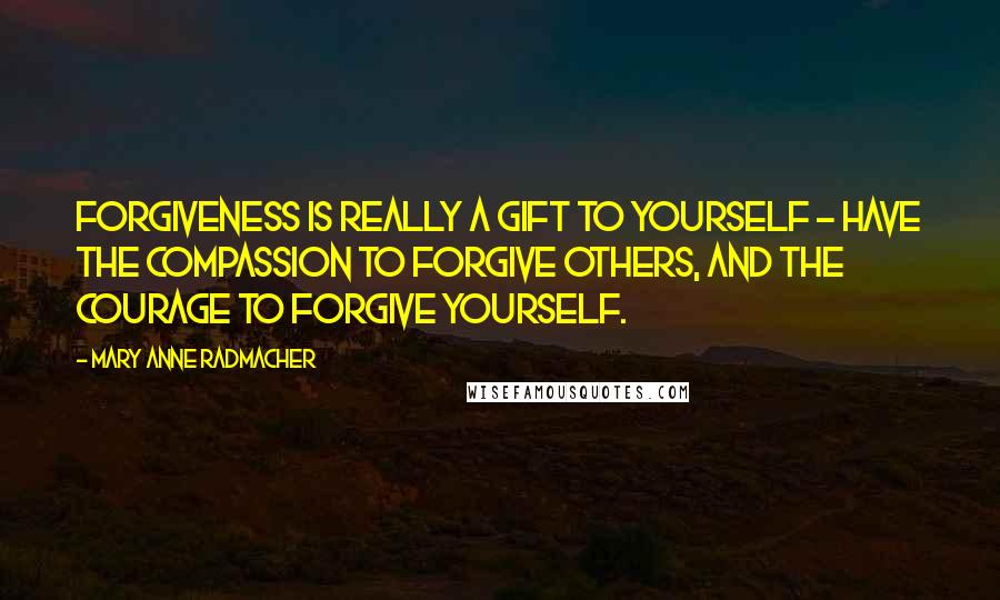 Mary Anne Radmacher Quotes: Forgiveness is really a gift to yourself - have the compassion to forgive others, and the courage to forgive yourself.