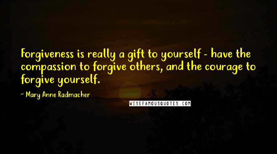 Mary Anne Radmacher Quotes: Forgiveness is really a gift to yourself - have the compassion to forgive others, and the courage to forgive yourself.