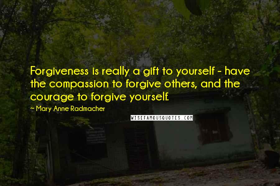 Mary Anne Radmacher Quotes: Forgiveness is really a gift to yourself - have the compassion to forgive others, and the courage to forgive yourself.