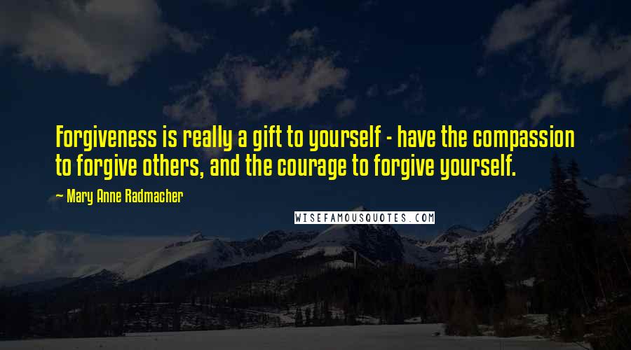 Mary Anne Radmacher Quotes: Forgiveness is really a gift to yourself - have the compassion to forgive others, and the courage to forgive yourself.