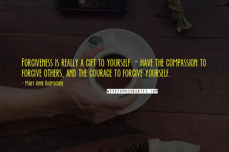 Mary Anne Radmacher Quotes: Forgiveness is really a gift to yourself - have the compassion to forgive others, and the courage to forgive yourself.