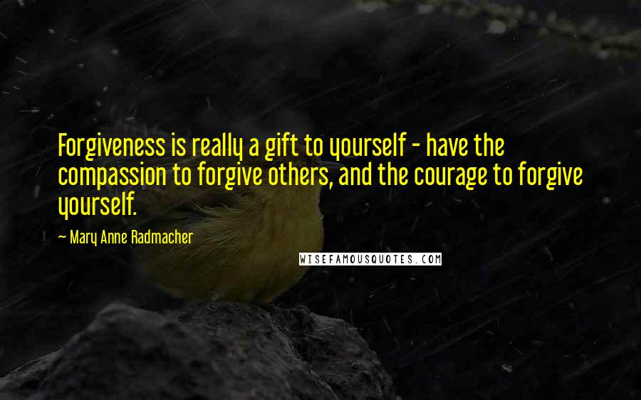Mary Anne Radmacher Quotes: Forgiveness is really a gift to yourself - have the compassion to forgive others, and the courage to forgive yourself.