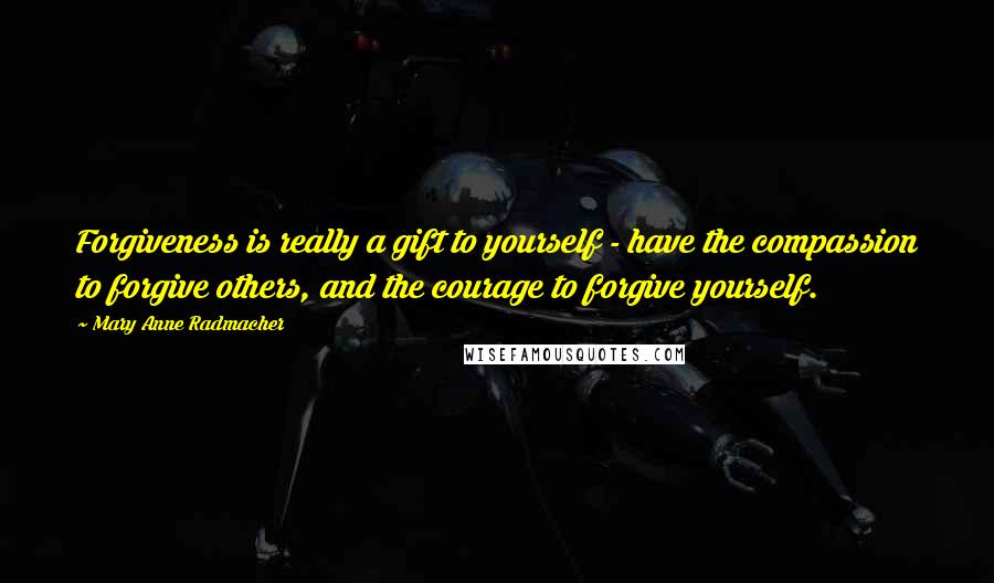 Mary Anne Radmacher Quotes: Forgiveness is really a gift to yourself - have the compassion to forgive others, and the courage to forgive yourself.