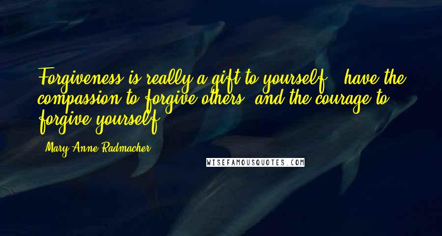 Mary Anne Radmacher Quotes: Forgiveness is really a gift to yourself - have the compassion to forgive others, and the courage to forgive yourself.