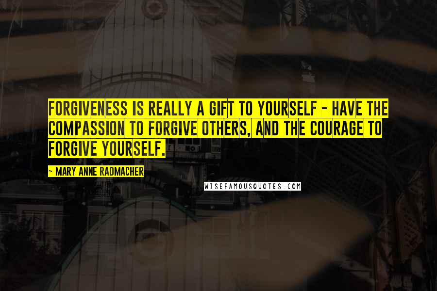 Mary Anne Radmacher Quotes: Forgiveness is really a gift to yourself - have the compassion to forgive others, and the courage to forgive yourself.