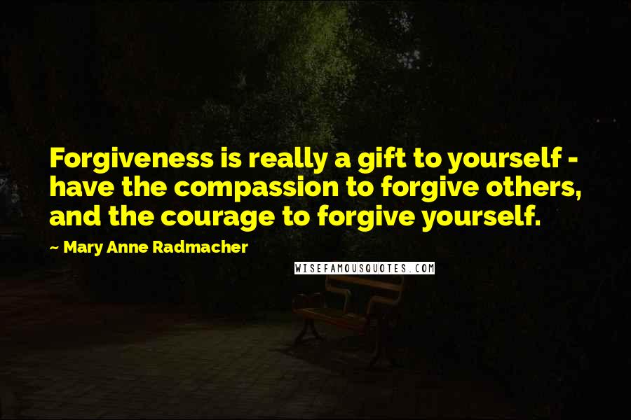 Mary Anne Radmacher Quotes: Forgiveness is really a gift to yourself - have the compassion to forgive others, and the courage to forgive yourself.