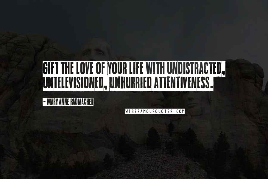 Mary Anne Radmacher Quotes: Gift the love of your life with undistracted, untelevisioned, unhurried attentiveness.