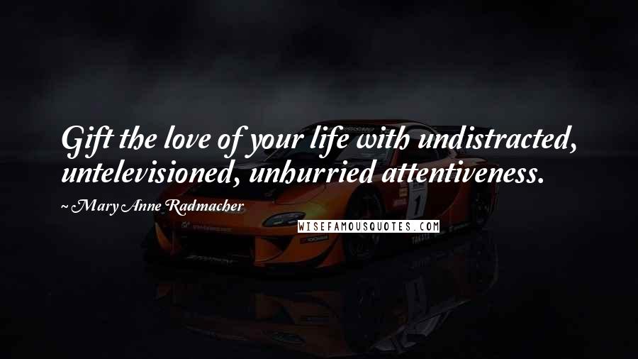 Mary Anne Radmacher Quotes: Gift the love of your life with undistracted, untelevisioned, unhurried attentiveness.