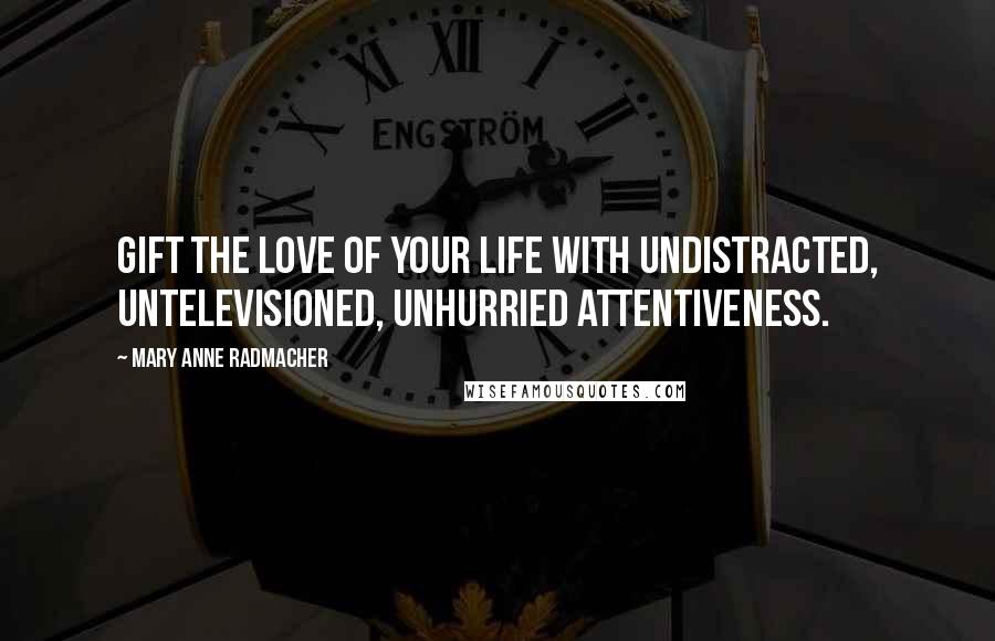 Mary Anne Radmacher Quotes: Gift the love of your life with undistracted, untelevisioned, unhurried attentiveness.