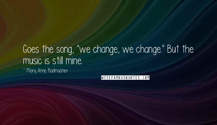 Mary Anne Radmacher Quotes: Goes the song, "we change, we change." But the music is still mine.