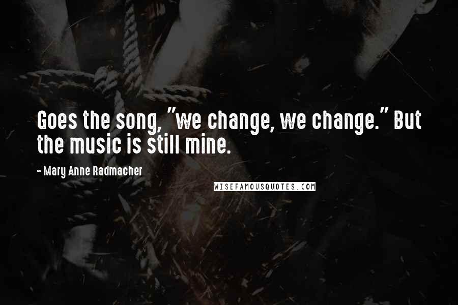 Mary Anne Radmacher Quotes: Goes the song, "we change, we change." But the music is still mine.
