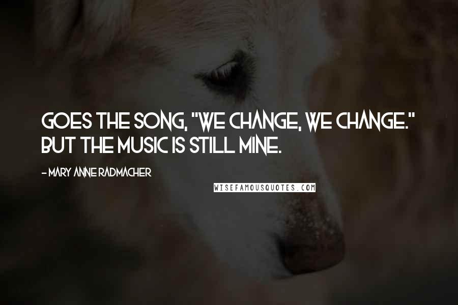 Mary Anne Radmacher Quotes: Goes the song, "we change, we change." But the music is still mine.
