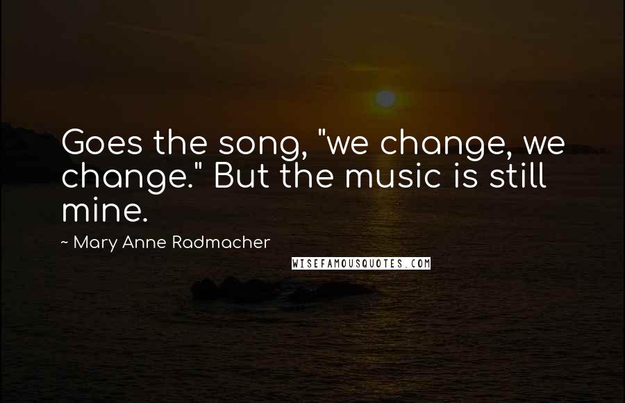 Mary Anne Radmacher Quotes: Goes the song, "we change, we change." But the music is still mine.