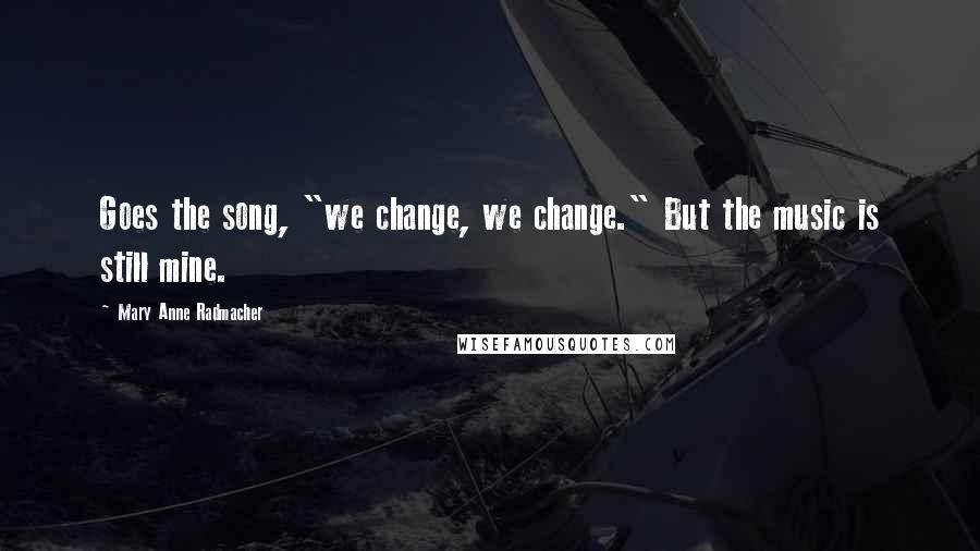 Mary Anne Radmacher Quotes: Goes the song, "we change, we change." But the music is still mine.