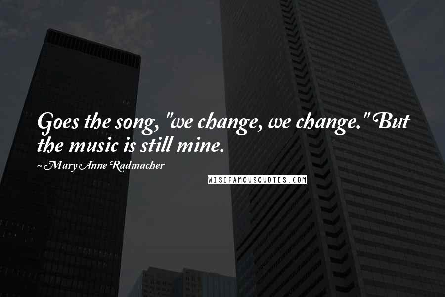 Mary Anne Radmacher Quotes: Goes the song, "we change, we change." But the music is still mine.