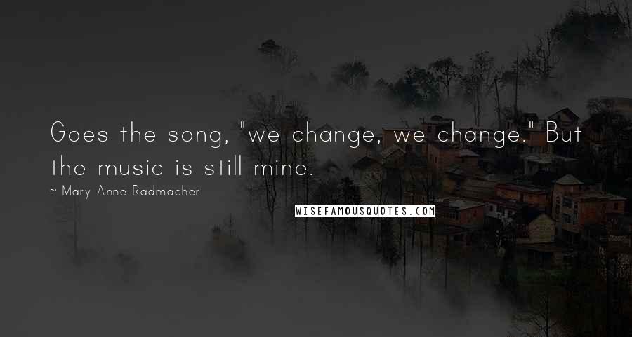 Mary Anne Radmacher Quotes: Goes the song, "we change, we change." But the music is still mine.
